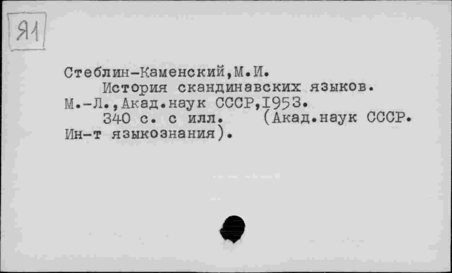 ﻿'M
Стеблин-Каменский,М.И.
История скандинавских языков. М.-Л., Акад.наук СССР,1953.
340 с. с илл. (Акад.наук СССР. Ин-т языкознания).